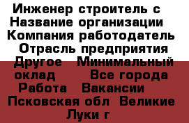 Инженер-строитель с › Название организации ­ Компания-работодатель › Отрасль предприятия ­ Другое › Минимальный оклад ­ 1 - Все города Работа » Вакансии   . Псковская обл.,Великие Луки г.